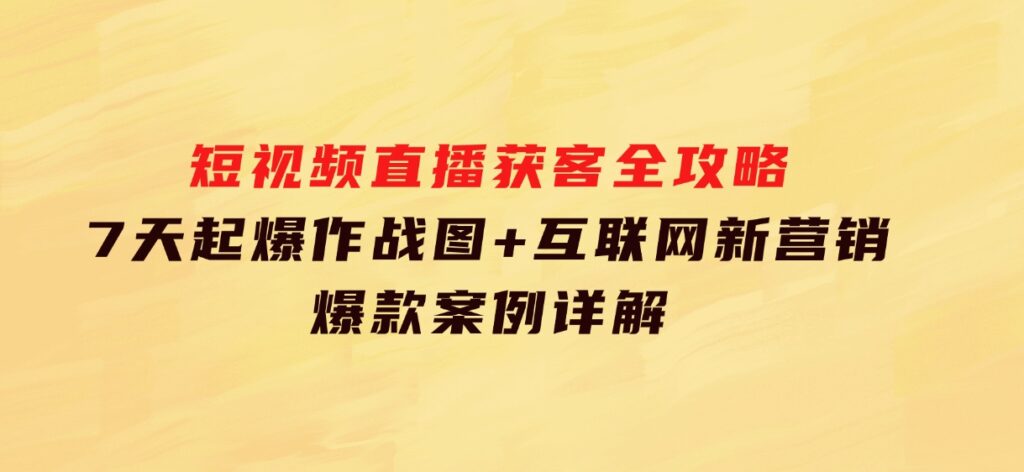 短视频直播获客全攻略：7天起爆作战图+互联网新营销+爆款案例详解-云际资源网