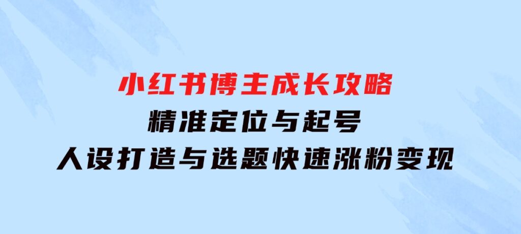 小红书博主成长攻略：精准定位与起号，人设打造与选题，快速涨粉变现-云际资源网