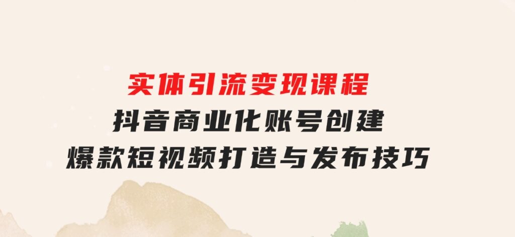 实体引流变现课程；抖音商业化账号创建；爆款短视频打造与发布技巧-云际资源网