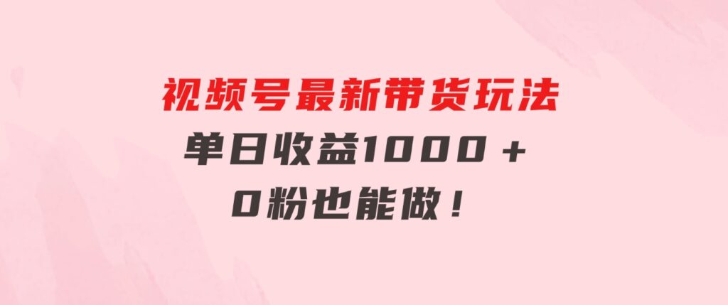 视频号最新带货玩法，流量爆炸，单日收益1000＋，0粉也能做！-云际资源网