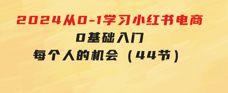 2024从0-1学习小红书电商，0基础入门，每个人的机会（44节）-云际资源网