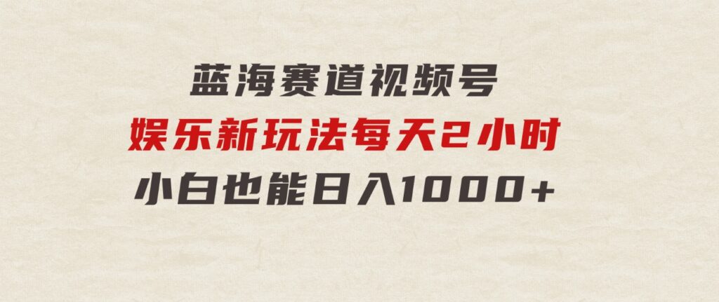 蓝海赛道视频号娱乐新玩法每天2小时小白也能日入1000+-云际资源网