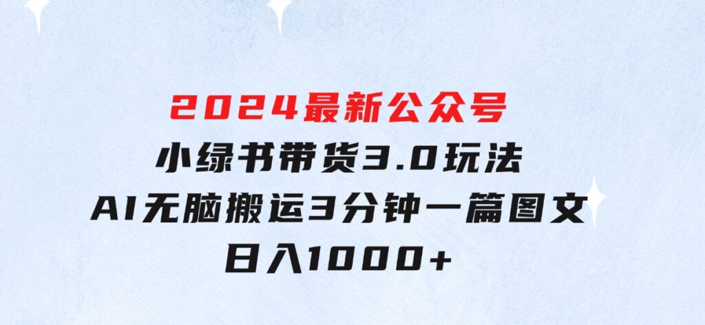 2024最新公众号+小绿书带货3.0玩法，AI无脑搬运，3分钟一篇图文日入1000+-云际资源网