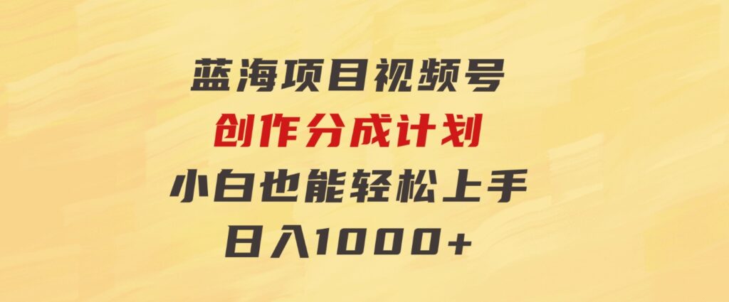 蓝海项目，视频号创作分成计划，小白也能轻松上手，日入1000+-云际资源网