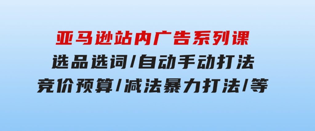 亚马逊站内广告系列课：选品选词/自动手动打法/竞价预算/减法暴力打法/等-云际资源网