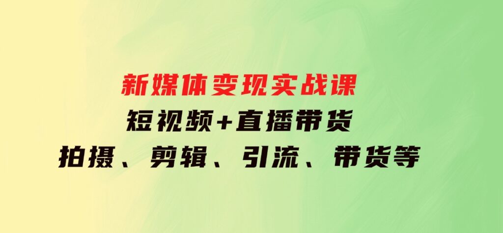 新媒体变现实战课：短视频+直播带货，拍摄、剪辑、引流、带货等-云际资源网