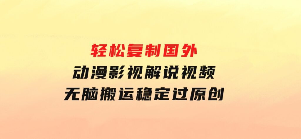 轻松复制国外动漫影视解说视频，无脑搬运稳定过原创-云际资源网