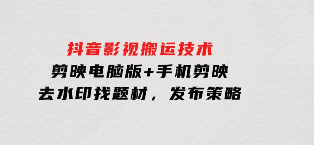 抖音影视搬运技术：剪映电脑版+手机剪映，去水印找题材，发布策略-云际资源网