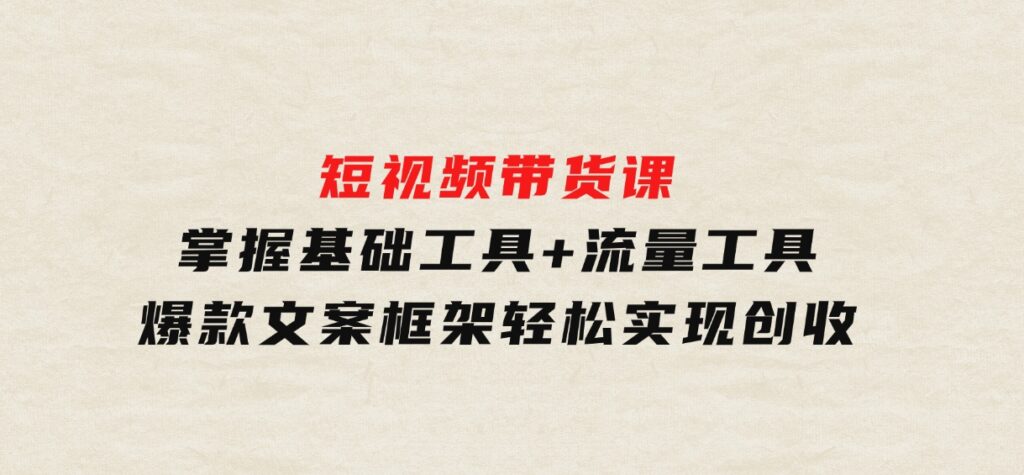 短视频带货课：掌握基础工具+流量工具，爆款文案框架，轻松实现创收-云际资源网