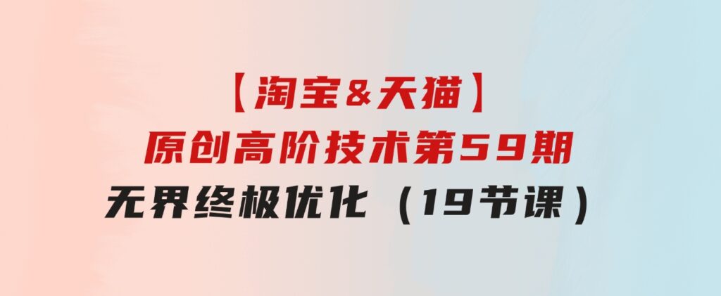 【淘宝&天猫】原创高阶技术第59期，无界终极优化（19节课）-云际资源网