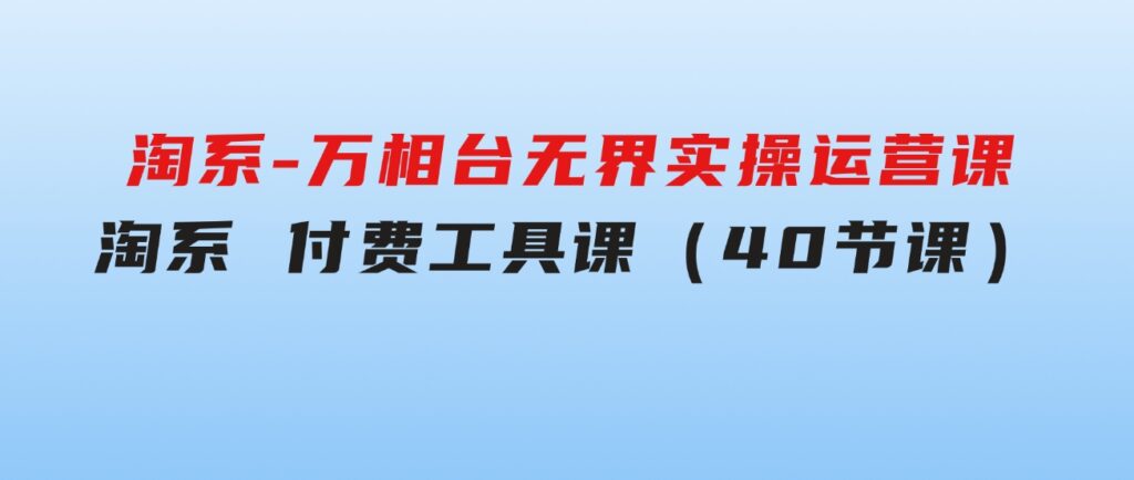 淘系-万相台无界实操运营课：淘系付费工具课（40节课）-云际资源网