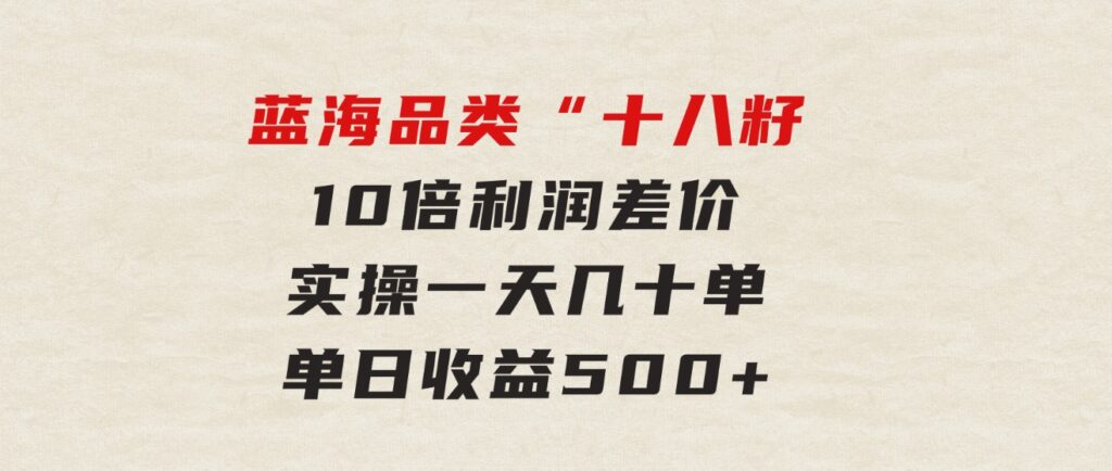 被忽略的蓝海品类“十八籽”，10倍利润差价，实操一天几十单单日收益500+-云际资源网