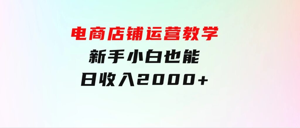 电商店铺运营教学，新手小白也能日收入2000+，电商老板不愿意告诉你的机密-云际资源网