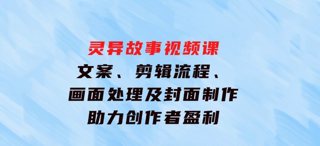 灵异故事视频课：文案、剪辑流程、画面处理及封面制作，助力创作者盈利-云际资源网