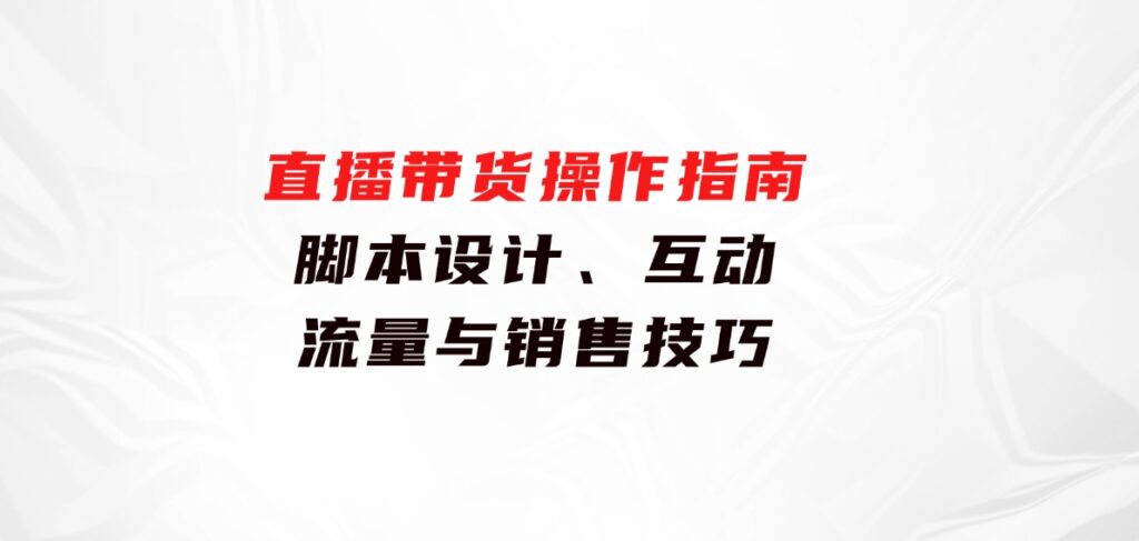 直播带货操作指南：脚本设计、互动、流量与销售技巧-云际资源网