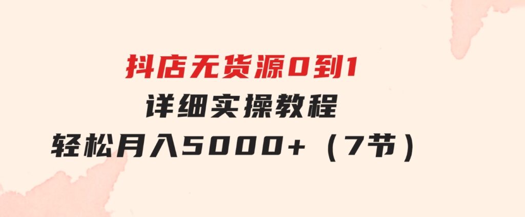 抖店无货源0到1详细实操教程：轻松月入5000+（7节）-云际资源网