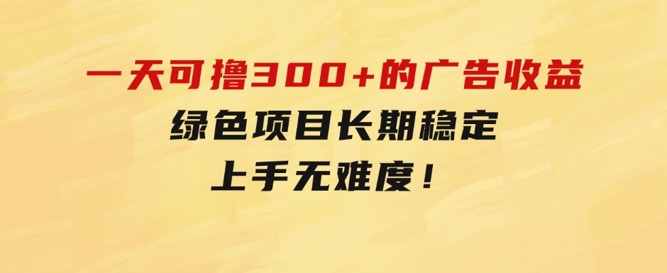 一天可撸300+的广告收益，绿色项目长期稳定，上手无难度！-云际资源网