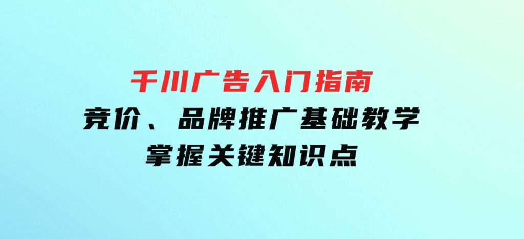 千川广告入门指南｜竞价、品牌推广基础教学，掌握关键知识点-云际资源网