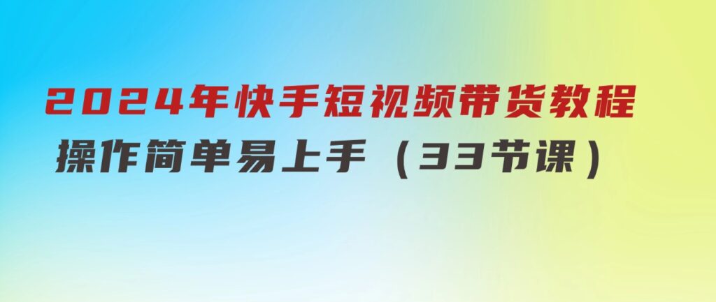 2024年快手短视频带货教程，操作简单易上手（33节课）-云际资源网