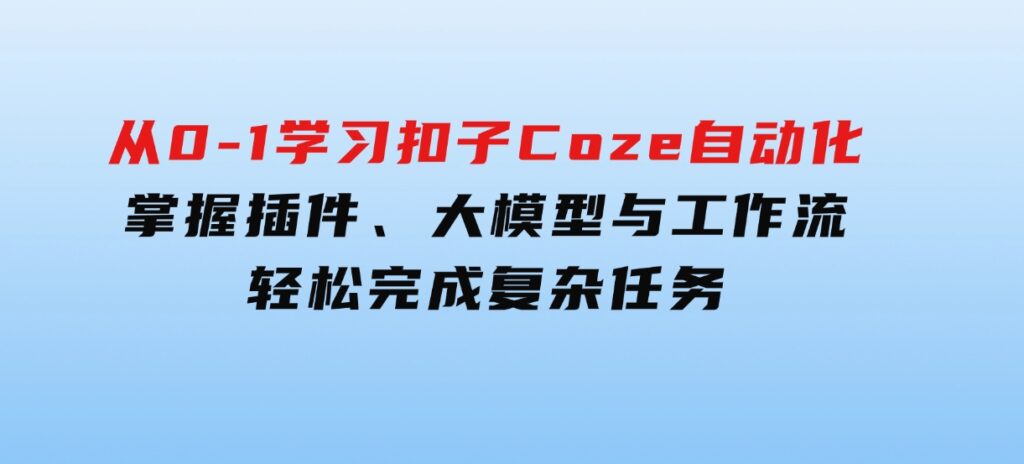 从零到一学习扣子Coze自动化，掌握插件、大模型与工作流轻松完成复杂任务-云际资源网