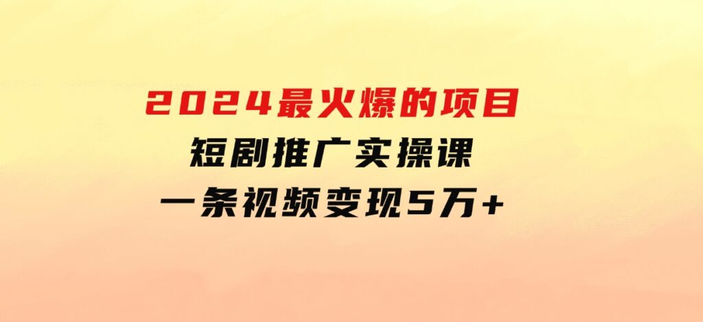 2024最火爆的项目短剧推广实操课一条视频变现5万+-云际资源网