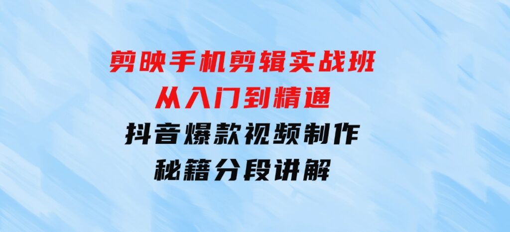剪映手机剪辑实战班，从入门到精通，抖音爆款视频制作秘籍分段讲解-云际资源网