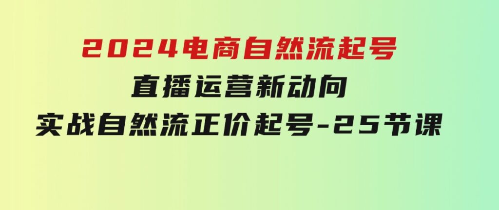 2024电商自然流起号，直播运营新动向实战自然流正价起号-25节课-云际资源网