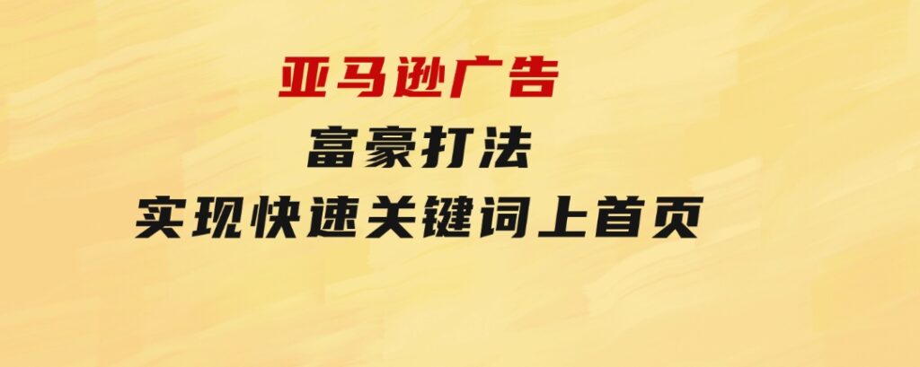 亚马逊广告富豪打法，实现快速关键词上首页-云际资源网