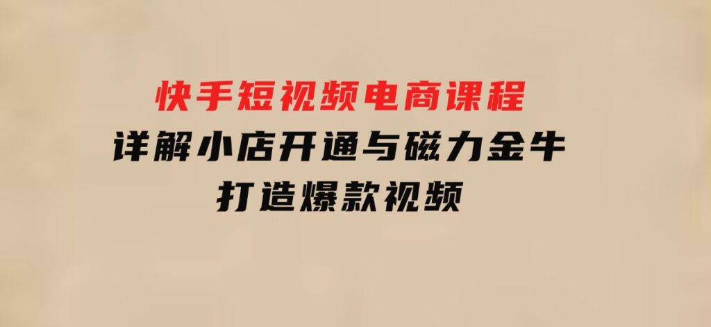 快手短视频电商课程，详解小店开通与磁力金牛，打造爆款视频-云际资源网