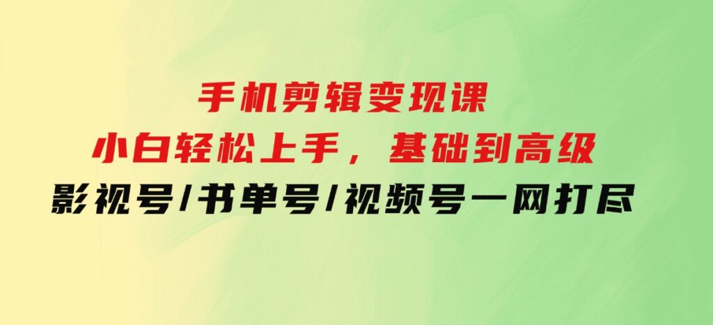 手机剪辑变现课：小白轻松上手，基础到高级影视号/书单号/视频号一网打尽-云际资源网