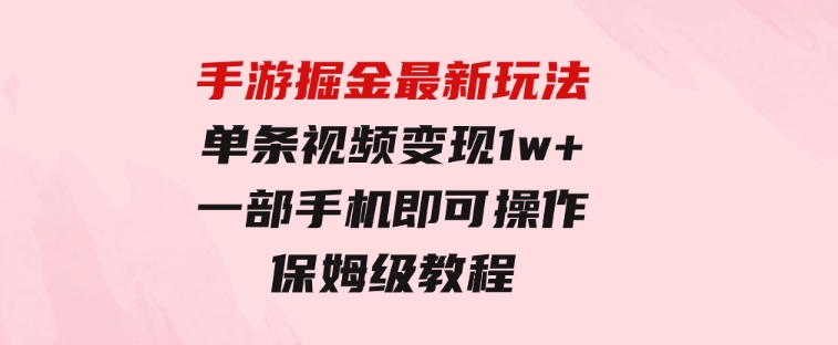 手游掘金最新玩法，单条视频变现1w+，一部手机即可操作，保姆级教程-云际资源网