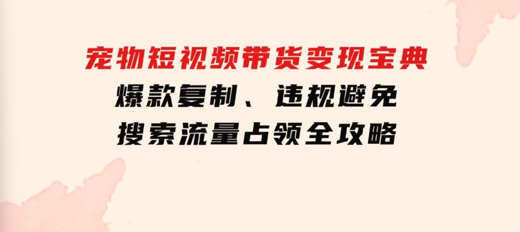 宠物短视频带货变现宝典：爆款复制、违规避免、搜索流量占领全攻略-云际资源网