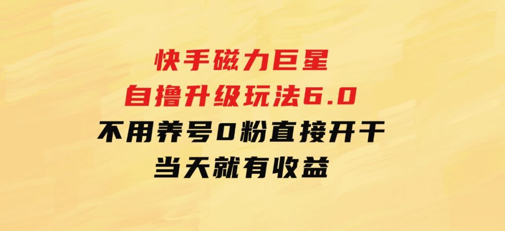 快手磁力巨星自撸升级玩法6.0，不用养号，0粉直接开干，当天就有收益-云际资源网