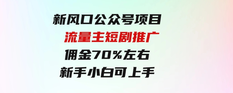 新风口公众号项目，流量主短剧推广，佣金70%左右，新手小白可上手-云际资源网
