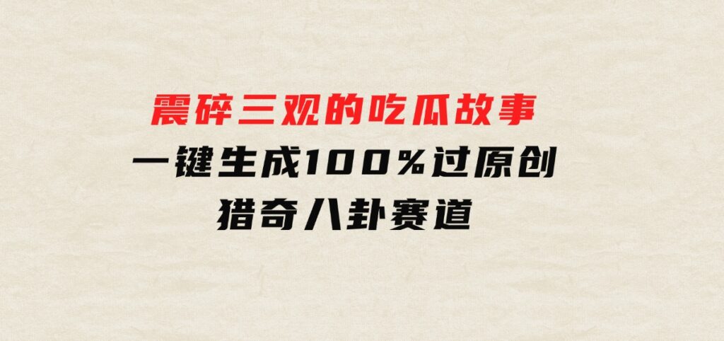 震碎三观的吃瓜故事，一键生成100%过原创，猎奇八卦赛道-云际资源网