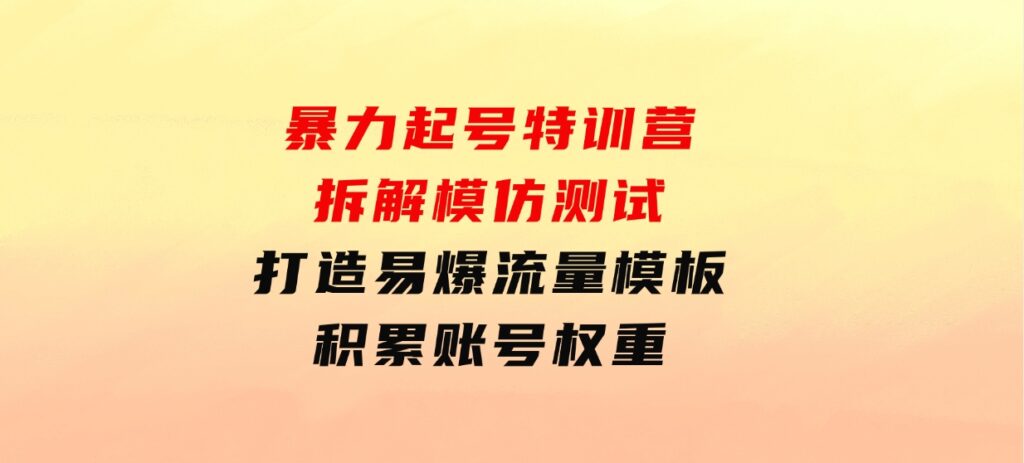 暴力起号特训营：拆解模仿测试，打造易爆流量模板，积累账号权重-云际资源网