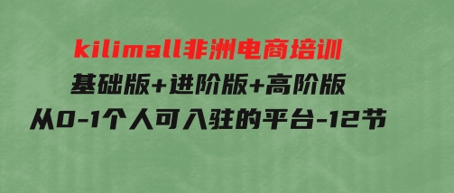 kilimall非洲电商培训，基础版+进阶版+高阶版从0-1个人可入驻的平台-12节-云际资源网
