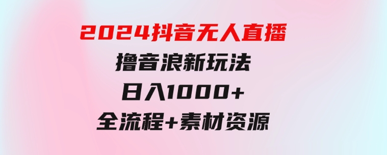 2024抖音无人直播撸音浪新玩法日入1000+全流程+素材资源-云际资源网