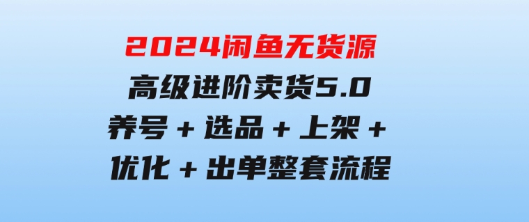 2024闲鱼无货源高级进阶卖货5.0，养号＋选品＋上架＋优化＋出单整套流程-云际资源网