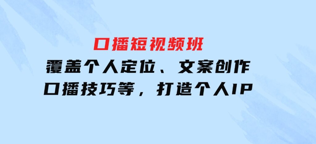 口播短视频班：覆盖个人定位、文案创作、口播技巧等，打造个人IP-云际资源网