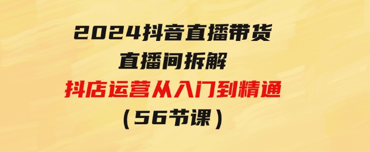 2024抖音直播带货-直播间拆解：抖店运营从入门到精通（56节课）-云际资源网