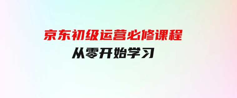 京东初级运营必修课程，从零开始学习-云际资源网