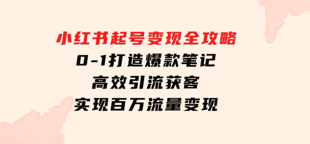 小红书起号变现全攻略：0-1打造爆款笔记，高效引流获客，实现百万流量变现-云际资源网