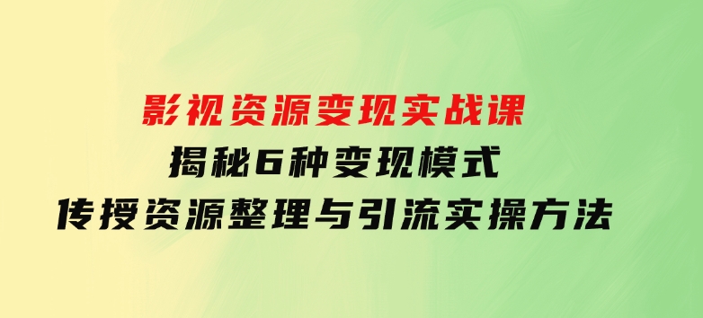 影视资源变现实战课：揭秘6种变现模式，传授资源整理与引流实操方法-云际资源网