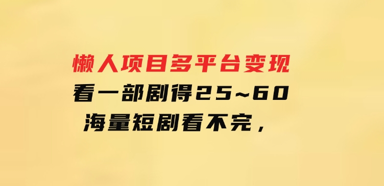 懒人项目，多平台变现，看一部剧得25~60，海量短剧看不完，-云际资源网