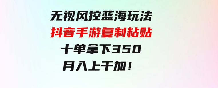 无视风控蓝海玩法，抖音手游复制粘贴，十单拿下350，月入上千加！-云际资源网