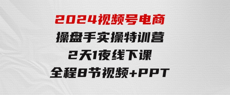 2024视频号电商操盘手实操特训营：2天1夜线下课，全程8节视频+PPT-云际资源网