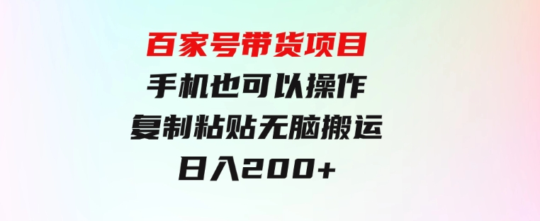 百家号带货项目，手机也可以操作，复制粘贴，无脑搬运日入200+-云际资源网