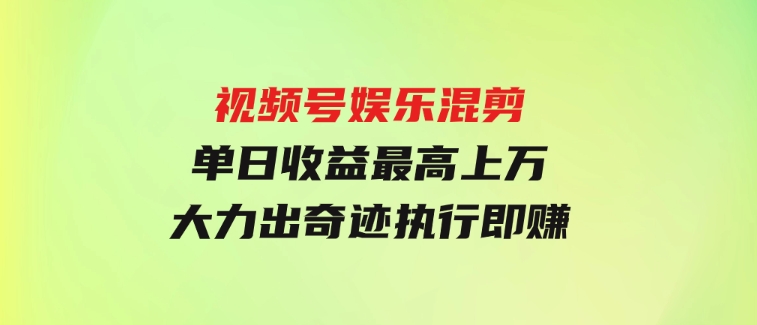 视频号娱乐混剪单日收益最高上万大力出奇迹执行即赚-云际资源网