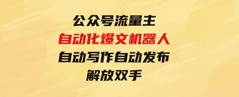 公众号流量主自动化爆文机器人，自动写作自动发布，解放双手-云际资源网
